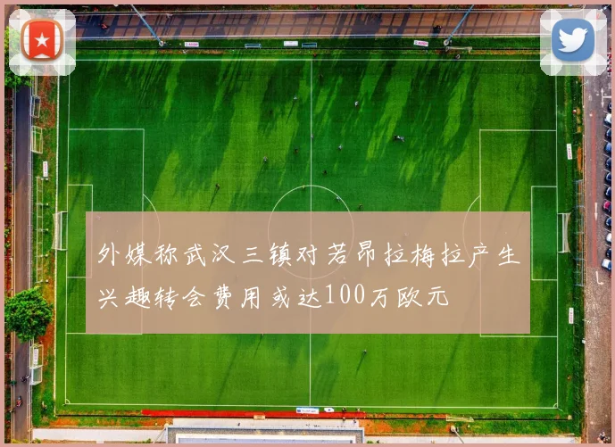 外媒称武汉三镇对若昂拉梅拉产生兴趣转会费用或达100万欧元