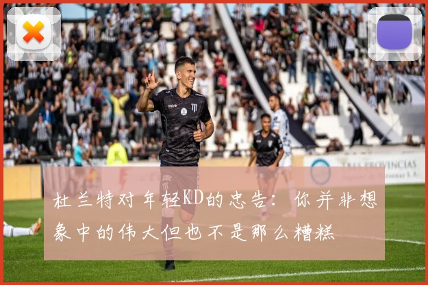 杜兰特对年轻KD的忠告：你并非想象中的伟大但也不是那么糟糕