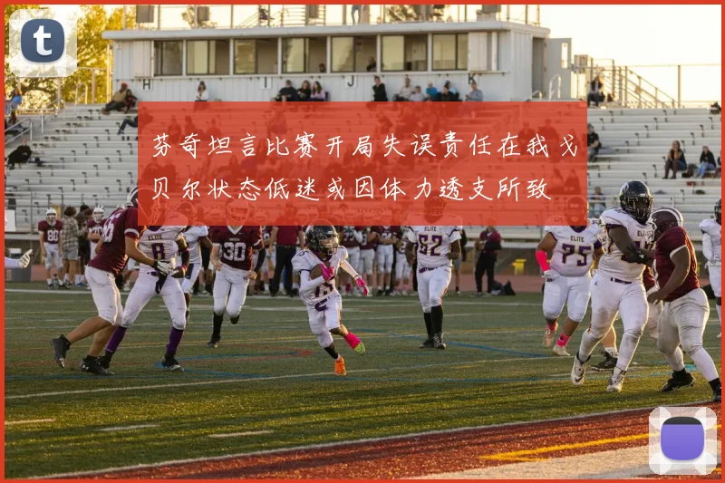 芬奇坦言比赛开局失误责任在我戈贝尔状态低迷或因体力透支所致