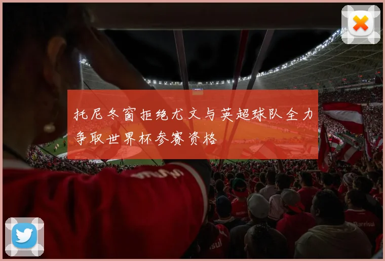 托尼冬窗拒绝尤文与英超球队全力争取世界杯参赛资格