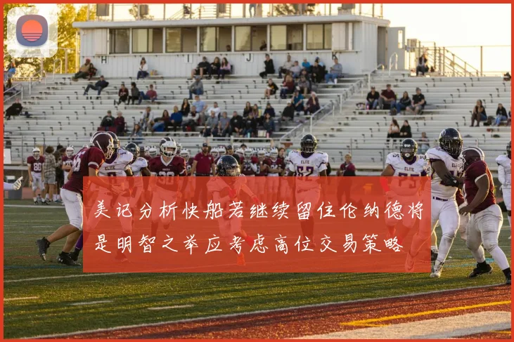 美记分析快船若继续留住伦纳德将是明智之举应考虑高位交易策略
