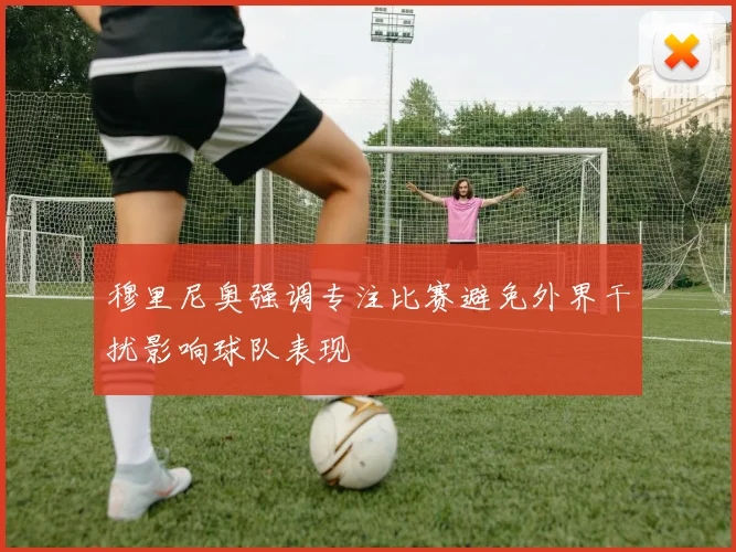 穆里尼奥强调专注比赛避免外界干扰影响球队表现