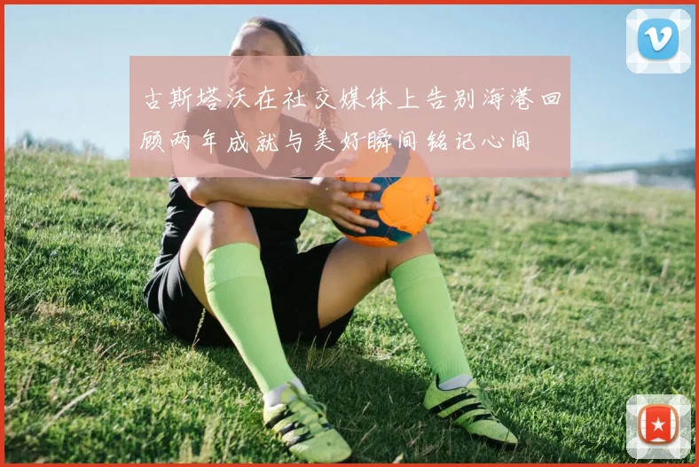 古斯塔沃在社交媒体上告别海港回顾两年成就与美好瞬间铭记心间