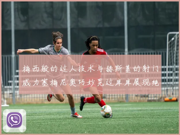 梅西般的过人技术与赫斯基的射门威力塞梅尼奥巧妙晃过库库展现绝佳脚法