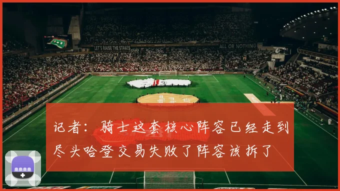 记者：骑士这套核心阵容已经走到尽头哈登交易失败了阵容该拆了