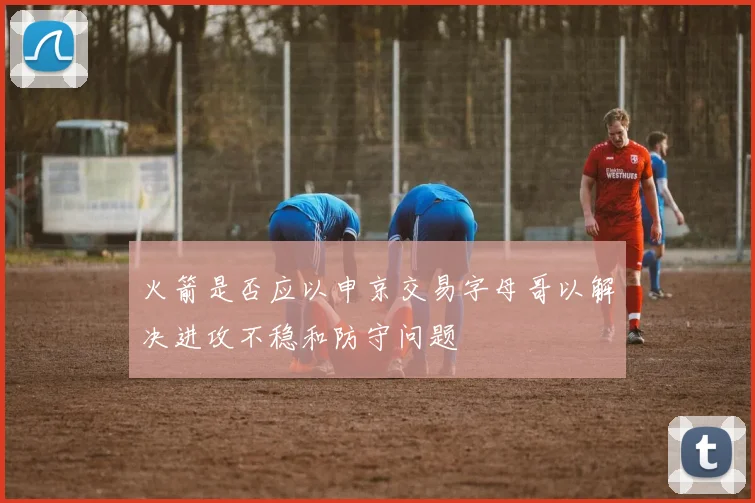 火箭是否应以申京交易字母哥以解决进攻不稳和防守问题