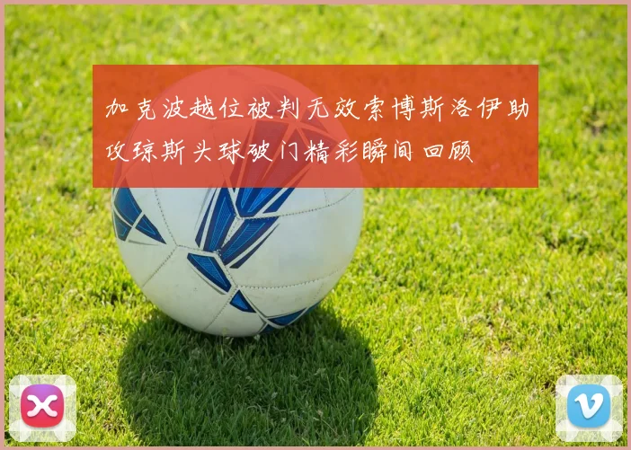 加克波越位被判无效索博斯洛伊助攻琼斯头球破门精彩瞬间回顾