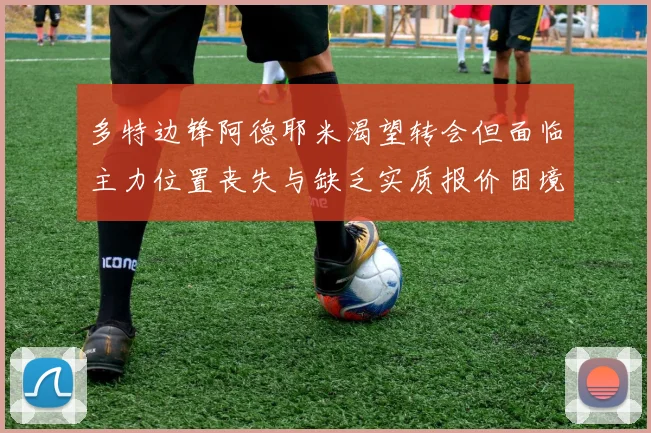 多特边锋阿德耶米渴望转会但面临主力位置丧失与缺乏实质报价困境