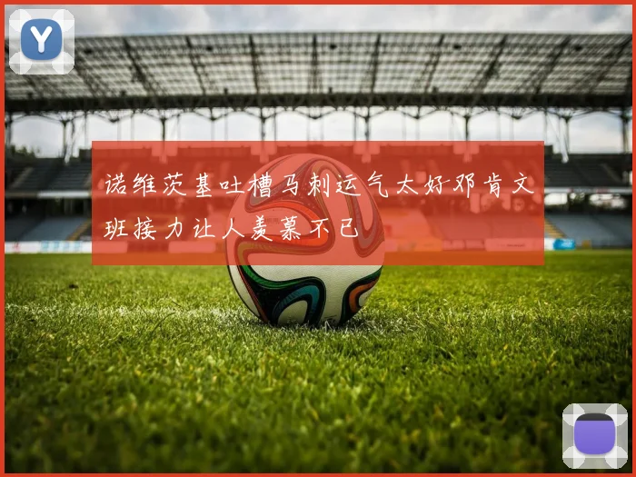 诺维茨基吐槽马刺运气太好邓肯文班接力让人羡慕不已