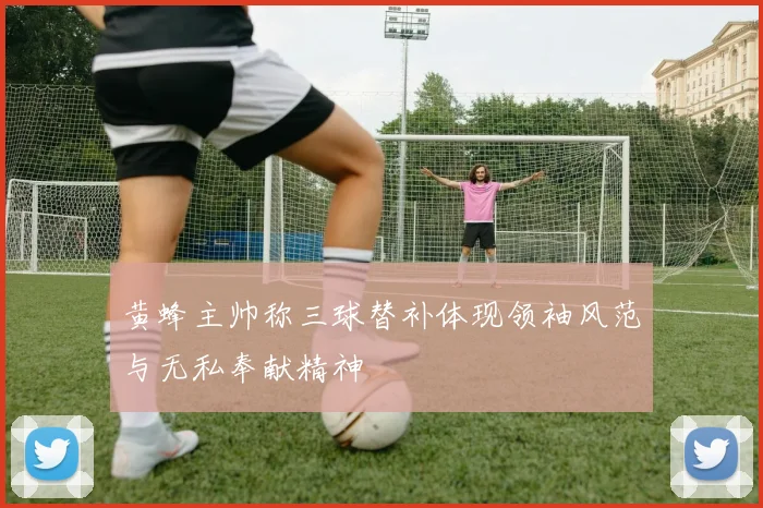 黄蜂主帅称三球替补体现领袖风范与无私奉献精神