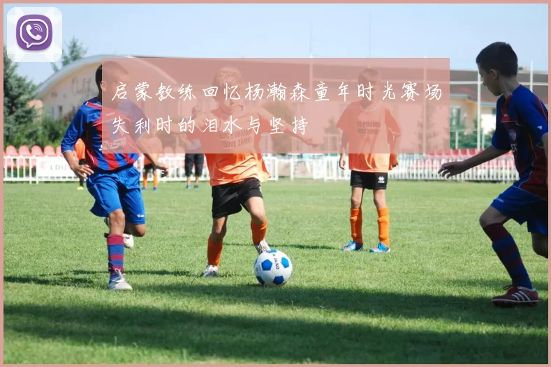启蒙教练回忆杨瀚森童年时光赛场失利时的泪水与坚持