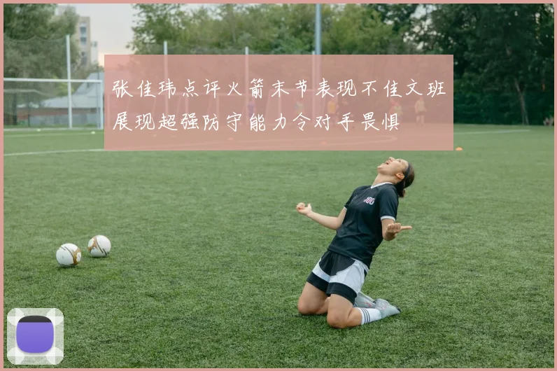 张佳玮点评火箭末节表现不佳文班展现超强防守能力令对手畏惧
