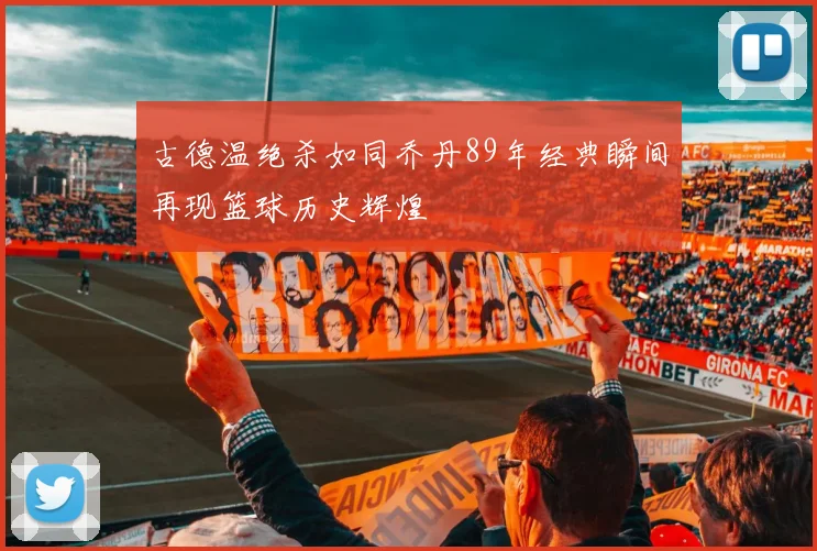 古德温绝杀如同乔丹89年经典瞬间再现篮球历史辉煌